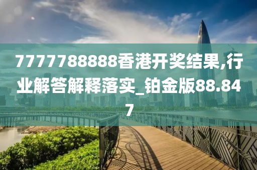 7777788888香港开奖结果,行业解答解释落实_铂金版88.847