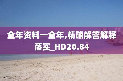 全年资料一全年,精确解答解释落实_HD20.84
