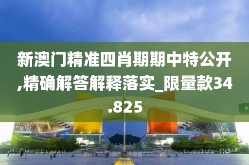 新澳门精准四肖期期中特公开,精确解答解释落实_限量款34.825