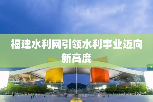 福建水利网引领水利事业迈向新高度