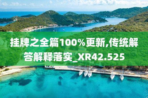 挂牌之全篇100%更新,传统解答解释落实_XR42.525