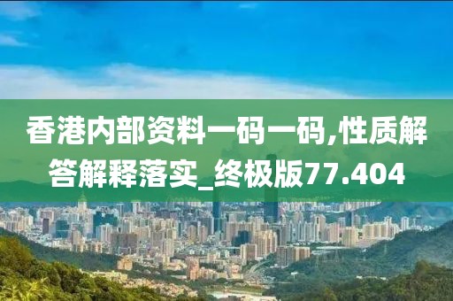 香港内部资料一码一码,性质解答解释落实_终极版77.404