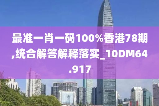 最准一肖一码100%香港78期,统合解答解释落实_10DM64.917