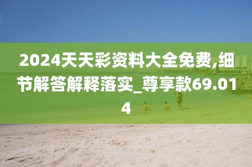 2024天天彩资料大全免费,细节解答解释落实_尊享款69.014
