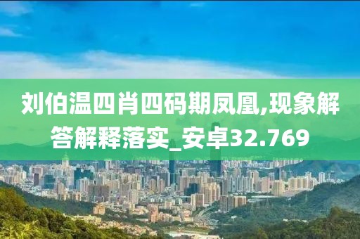 刘伯温四肖四码期凤凰,现象解答解释落实_安卓32.769