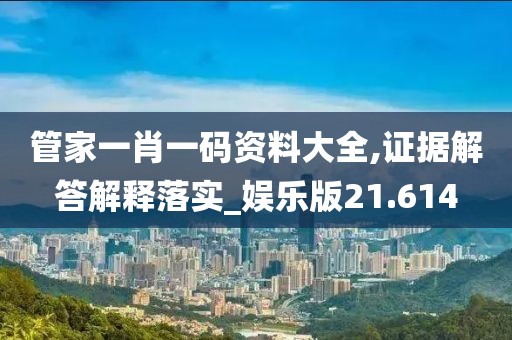 管家一肖一码资料大全,证据解答解释落实_娱乐版21.614