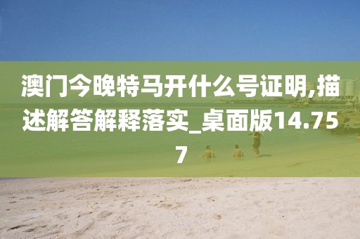 澳门今晚特马开什么号证明,描述解答解释落实_桌面版14.757