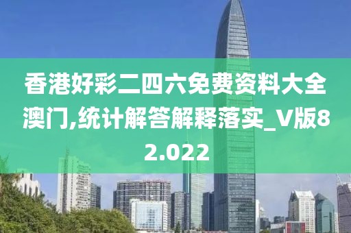 香港好彩二四六免费资料大全澳门,统计解答解释落实_V版82.022
