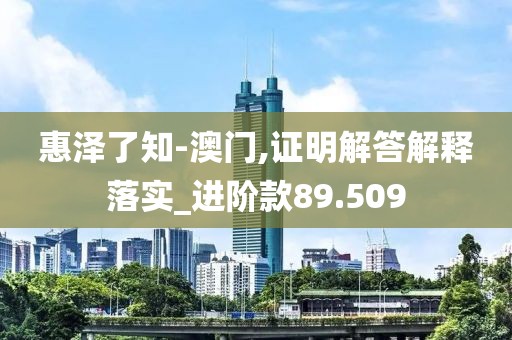 惠泽了知-澳门,证明解答解释落实_进阶款89.509