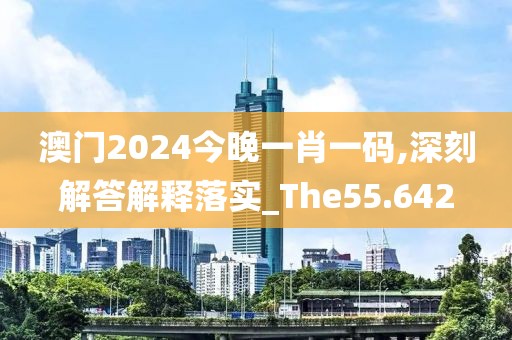 澳门2024今晚一肖一码,深刻解答解释落实_The55.642