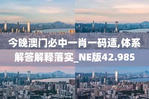 今晚澳门必中一肖一码适,体系解答解释落实_NE版42.985