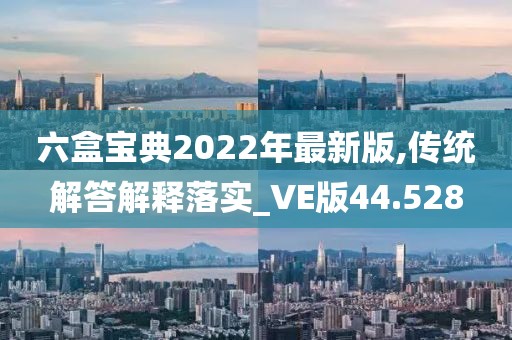 六盒宝典2022年最新版,传统解答解释落实_VE版44.528