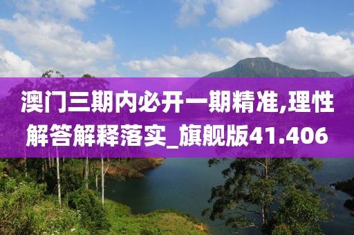 澳门三期内必开一期精准,理性解答解释落实_旗舰版41.406