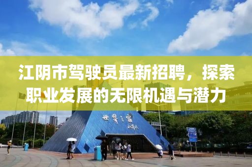 江阴市驾驶员最新招聘，探索职业发展的无限机遇与潜力
