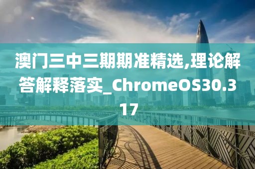 澳门三中三期期准精选,理论解答解释落实_ChromeOS30.317