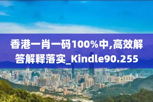 香港一肖一码100%中,高效解答解释落实_Kindle90.255