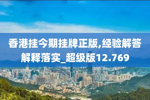 香港挂今期挂牌正版,经验解答解释落实_超级版12.769
