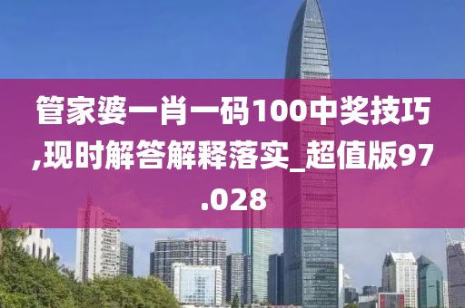 管家婆一肖一码100中奖技巧,现时解答解释落实_超值版97.028