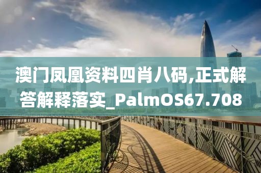 澳门凤凰资料四肖八码,正式解答解释落实_PalmOS67.708