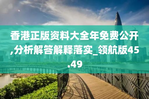香港正版资料大全年免费公开,分析解答解释落实_领航版45.49