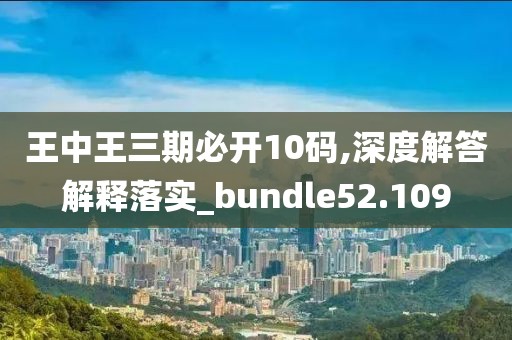 王中王三期必开10码,深度解答解释落实_bundle52.109