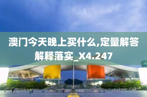 澳门今天晚上买什么,定量解答解释落实_X4.247