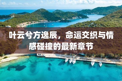 叶云兮方逸辰，命运交织与情感碰撞的最新章节