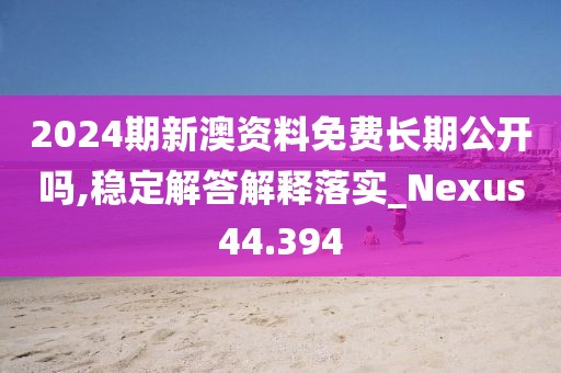 2024期新澳资料免费长期公开吗,稳定解答解释落实_Nexus44.394