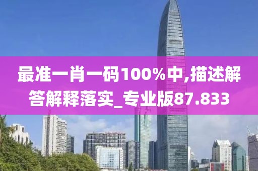 最准一肖一码100%中,描述解答解释落实_专业版87.833