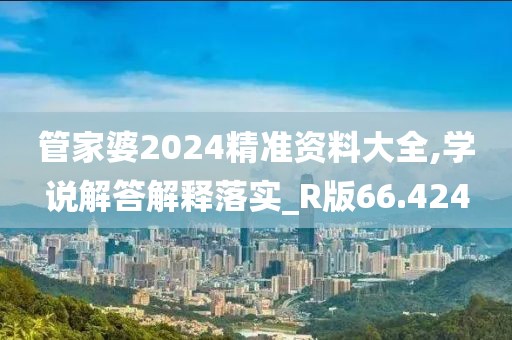 管家婆2024精准资料大全,学说解答解释落实_R版66.424