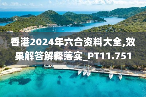 香港2024年六合资料大全,效果解答解释落实_PT11.751