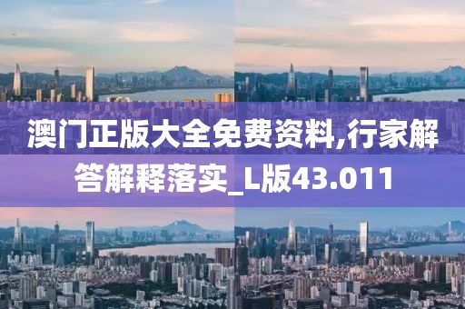 澳门正版大全免费资料,行家解答解释落实_L版43.011