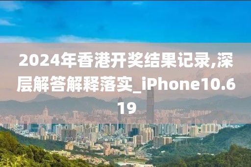 2024年香港开奖结果记录,深层解答解释落实_iPhone10.619