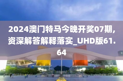 2024澳门特马今晚开奖07期,资深解答解释落实_UHD版61.64