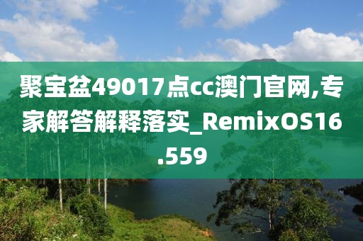 聚宝盆49017点cc澳门官网,专家解答解释落实_RemixOS16.559