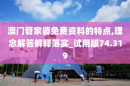 澳门管家婆免费资料的特点,理念解答解释落实_试用版74.319