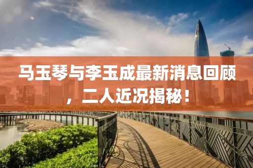 马玉琴与李玉成最新消息回顾，二人近况揭秘！