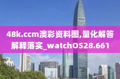 48k.ccm澳彩资料图,量化解答解释落实_watchOS28.661