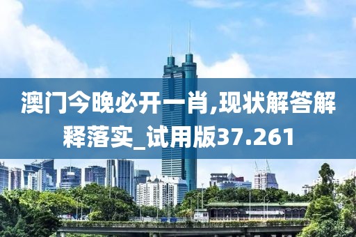 澳门今晚必开一肖,现状解答解释落实_试用版37.261
