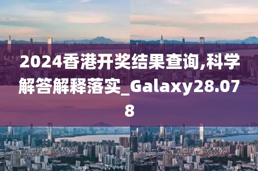 2024香港开奖结果查询,科学解答解释落实_Galaxy28.078
