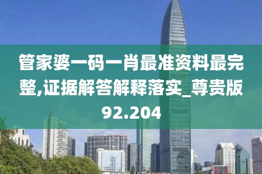 管家婆一码一肖最准资料最完整,证据解答解释落实_尊贵版92.204
