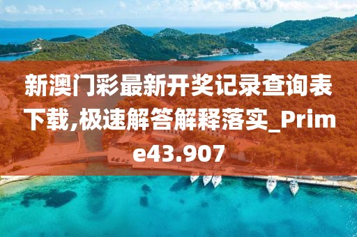 新澳门彩最新开奖记录查询表下载,极速解答解释落实_Prime43.907