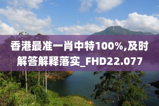 香港最准一肖中特100%,及时解答解释落实_FHD22.077