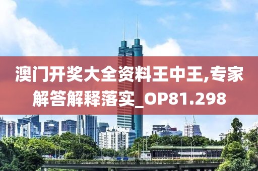 澳门开奖大全资料王中王,专家解答解释落实_OP81.298