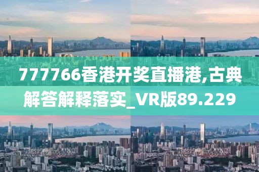 777766香港开奖直播港,古典解答解释落实_VR版89.229