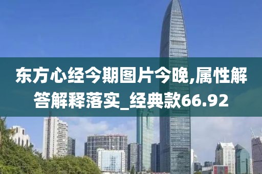 东方心经今期图片今晚,属性解答解释落实_经典款66.92