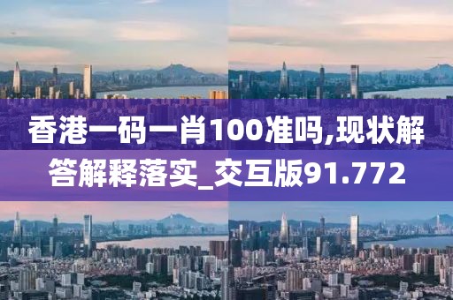 香港一码一肖100准吗,现状解答解释落实_交互版91.772