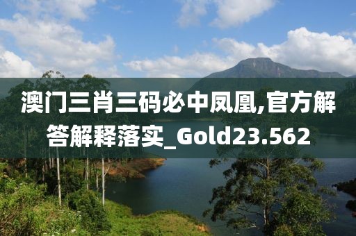 澳门三肖三码必中凤凰,官方解答解释落实_Gold23.562