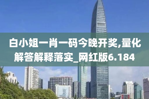 白小姐一肖一码今晚开奖,量化解答解释落实_网红版6.184