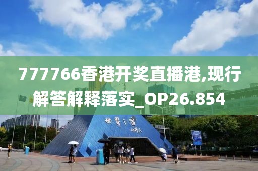 777766香港开奖直播港,现行解答解释落实_OP26.854
